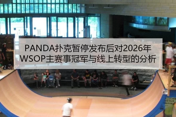 PANDA扑克暂停发布后对2026年WSOP主赛事冠军与线上转型的分析