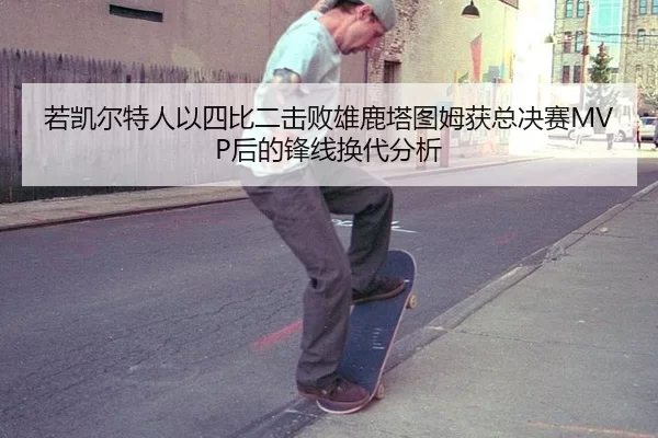若凯尔特人以四比二击败雄鹿塔图姆获总决赛MVP后的锋线换代分析