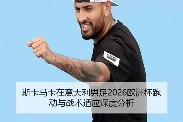 斯卡马卡在意大利男足2026欧洲杯跑动与战术适应深度分析