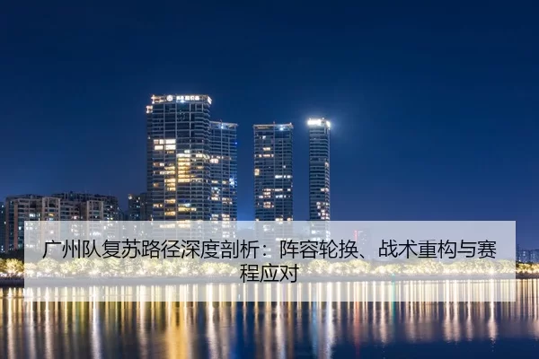 广州队复苏路径深度剖析：阵容轮换、战术重构与赛程应对