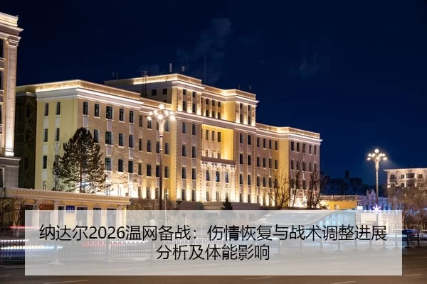 纳达尔2026温网备战：伤情恢复与战术调整进展分析及体能影响