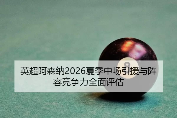 英超阿森纳2026夏季中场引援与阵容竞争力全面评估