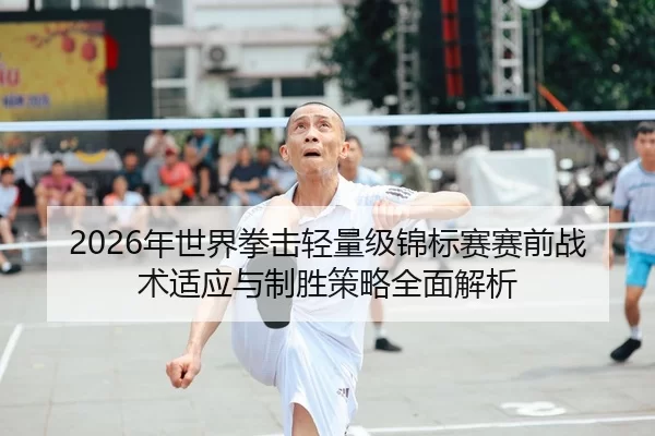 2026年世界拳击轻量级锦标赛赛前战术适应与制胜策略全面解析