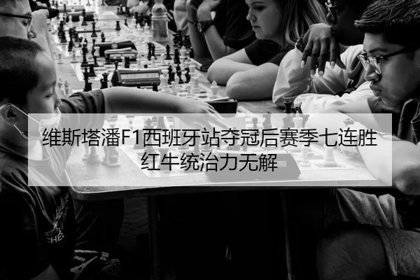 维斯塔潘F1西班牙站夺冠后赛季七连胜红牛统治力无解
