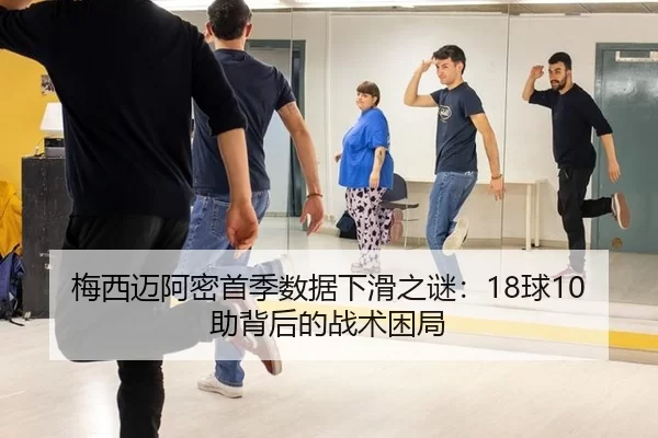 梅西迈阿密首季数据下滑之谜：18球10助背后的战术困局