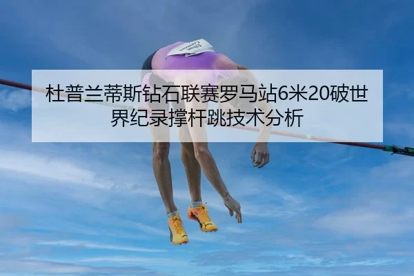 杜普兰蒂斯钻石联赛罗马站6米20破世界纪录撑杆跳技术分析