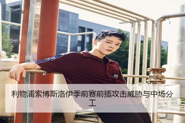 利物浦索博斯洛伊季前赛前插攻击威胁与中场分工
